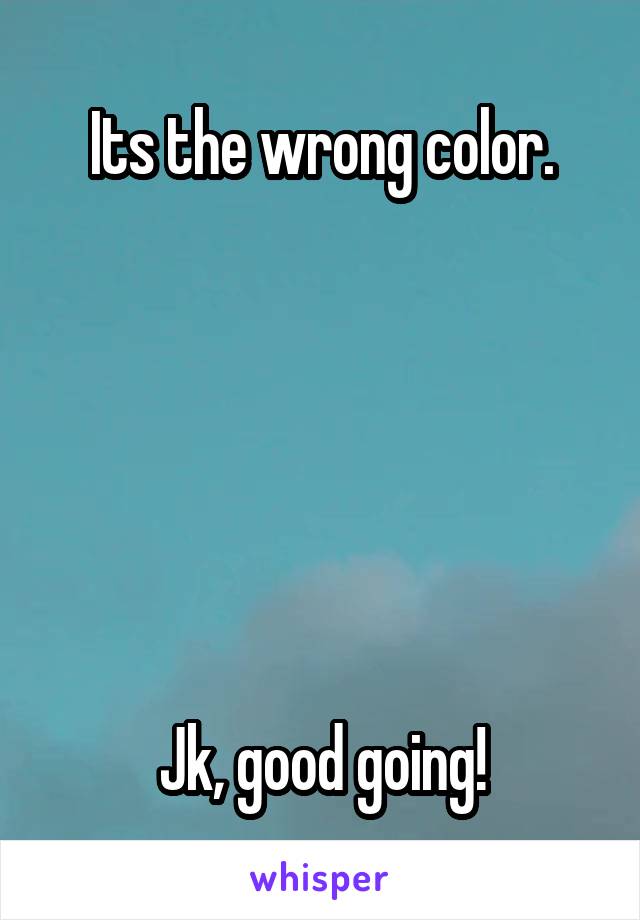 Its the wrong color.






Jk, good going!