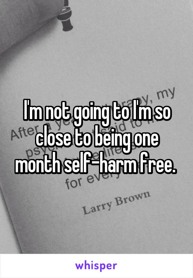 I'm not going to I'm so close to being one month self-harm free. 
