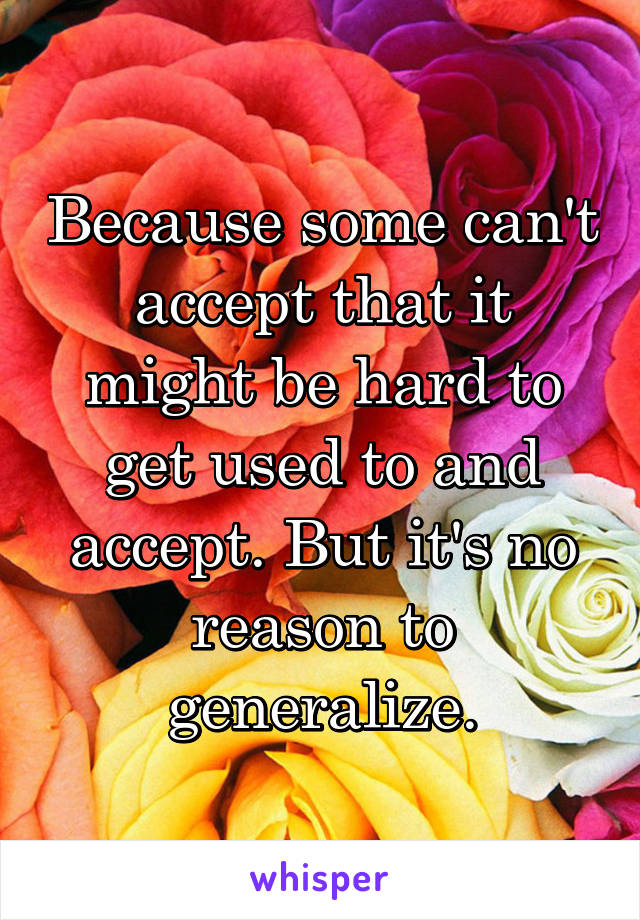 Because some can't accept that it might be hard to get used to and accept. But it's no reason to generalize.