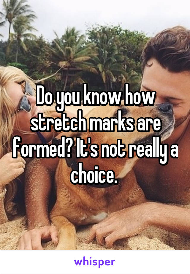 Do you know how stretch marks are formed? It's not really a choice. 
