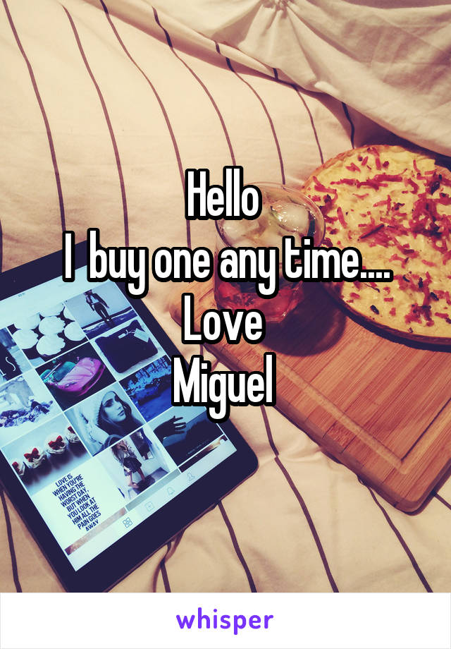 Hello 
I  buy one any time....
Love 
Miguel 

