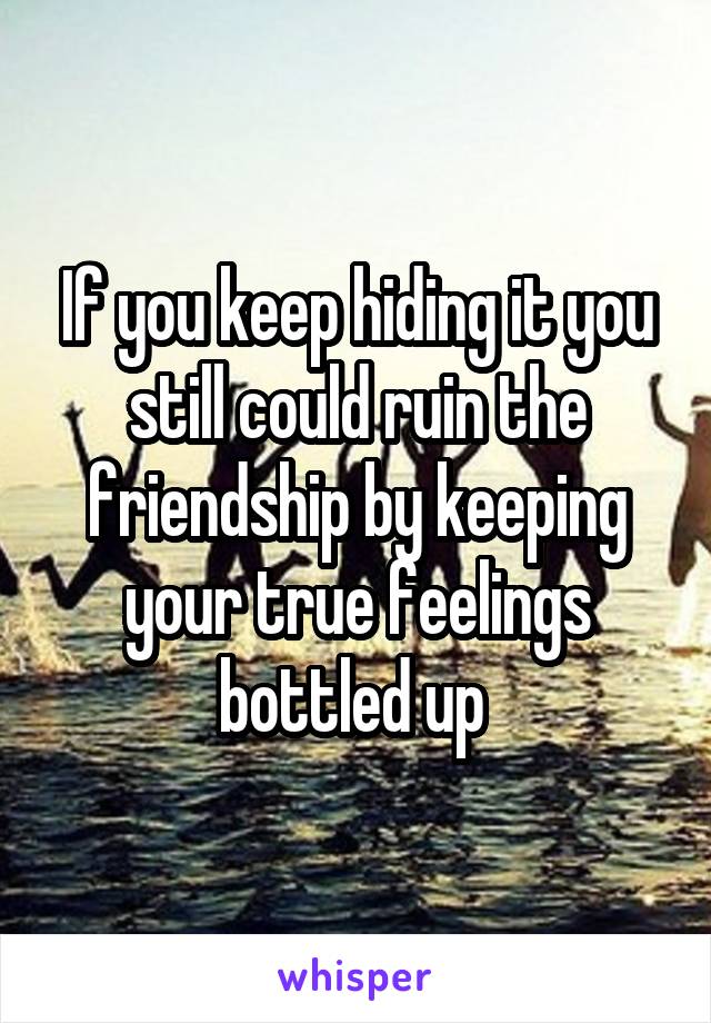 If you keep hiding it you still could ruin the friendship by keeping your true feelings bottled up 
