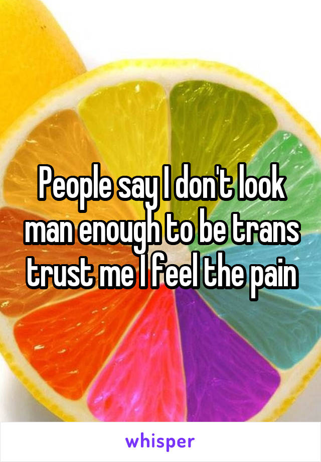 People say I don't look man enough to be trans trust me I feel the pain