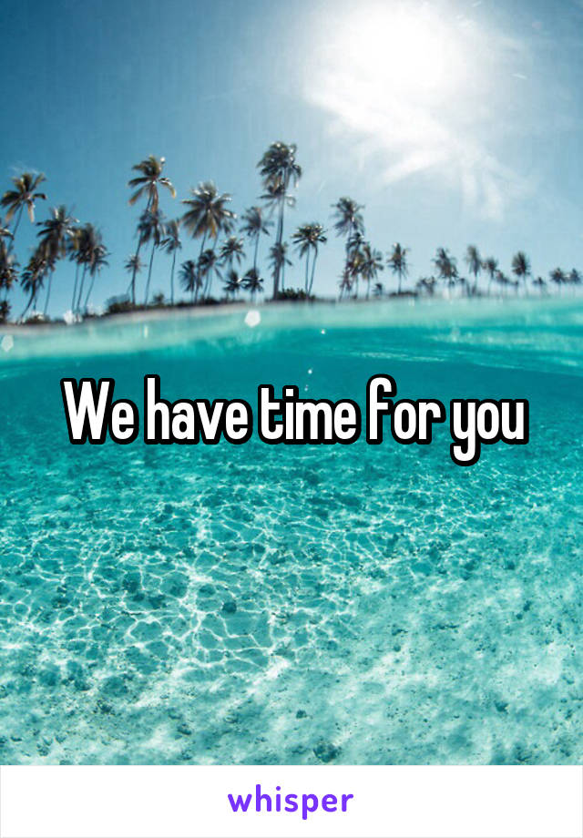 We have time for you