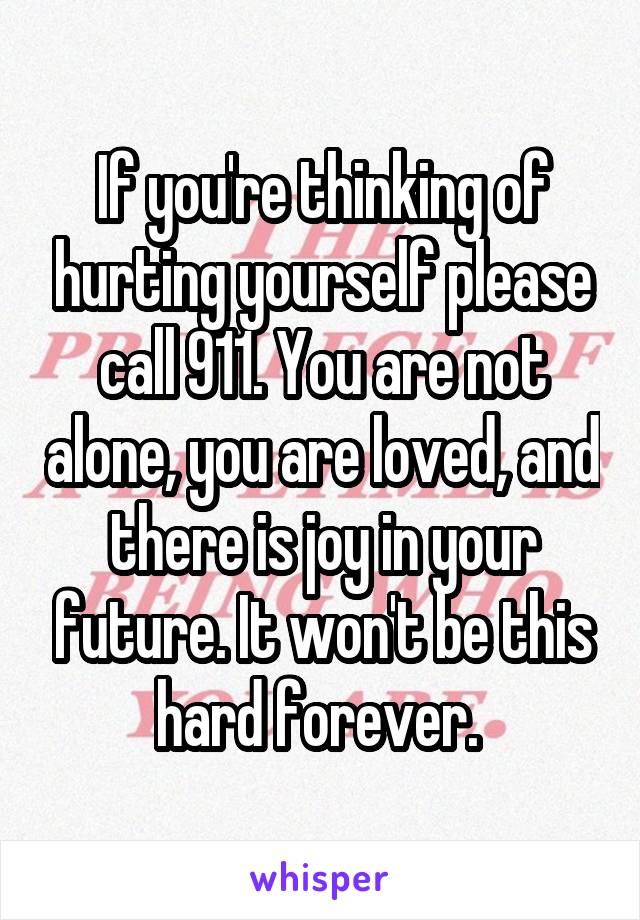 If you're thinking of hurting yourself please call 911. You are not alone, you are loved, and there is joy in your future. It won't be this hard forever. 