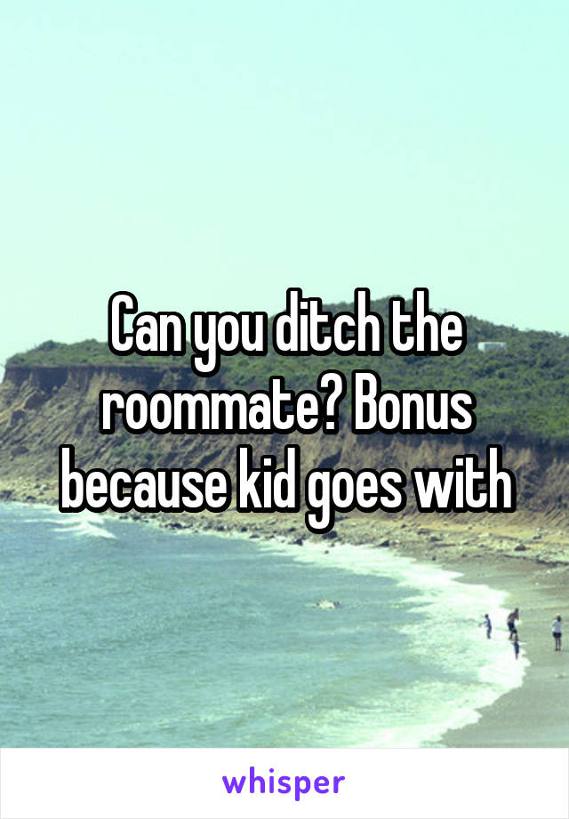 Can you ditch the roommate? Bonus because kid goes with