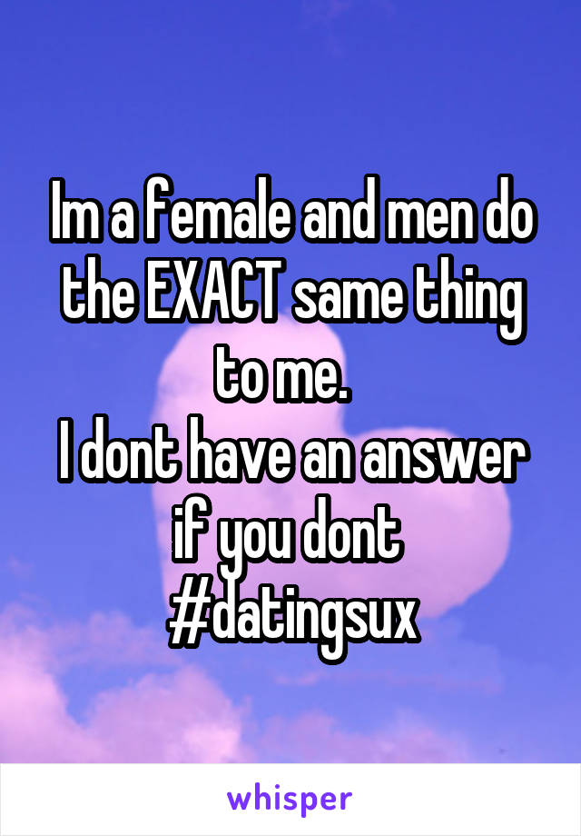 Im a female and men do the EXACT same thing to me.  
I dont have an answer if you dont 
#datingsux