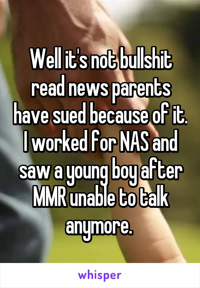 Well it's not bullshit read news parents have sued because of it. I worked for NAS and saw a young boy after MMR unable to talk anymore. 