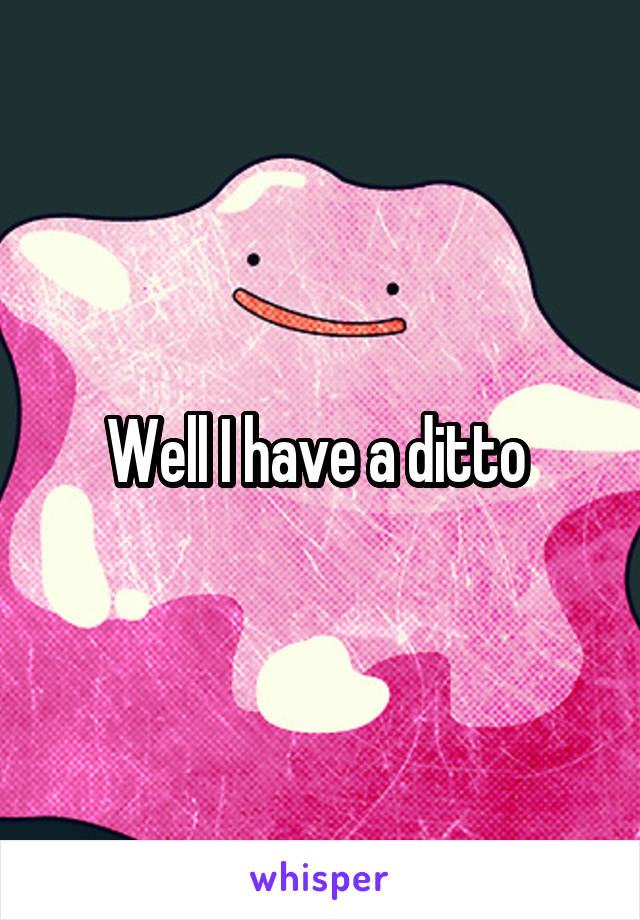 Well I have a ditto 