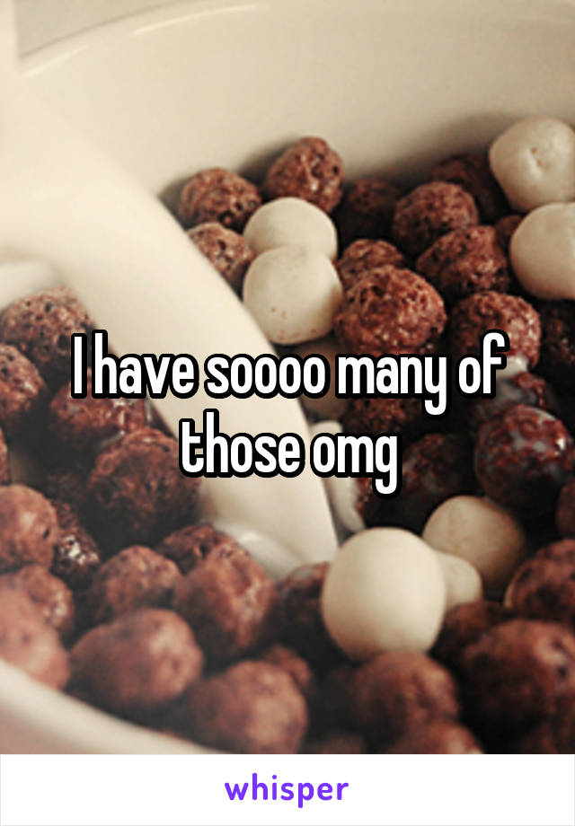 I have soooo many of those omg