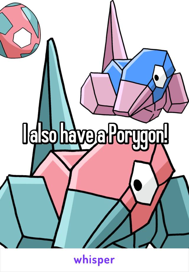 I also have a Porygon!