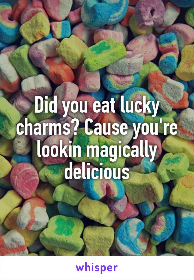 Did you eat lucky charms? Cause you're lookin magically delicious