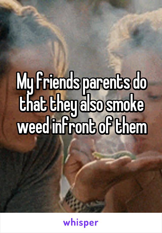 My friends parents do that they also smoke weed infront of them
