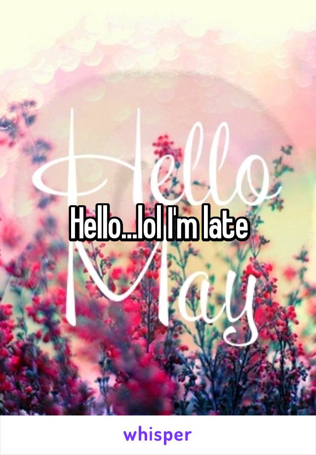 Hello...lol I'm late