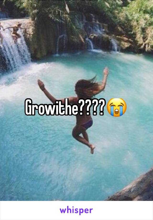 Growithe????😭