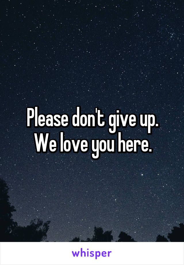 Please don't give up.
We love you here.