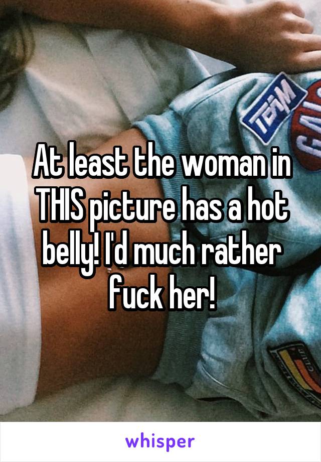 At least the woman in THIS picture has a hot belly! I'd much rather fuck her!