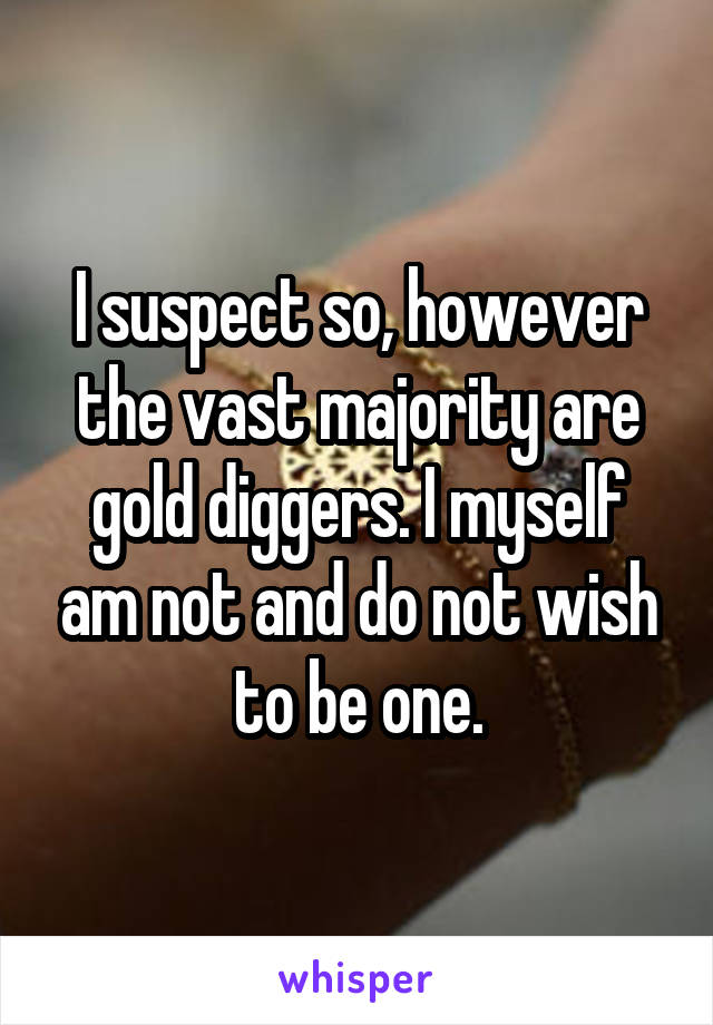 I suspect so, however the vast majority are gold diggers. I myself am not and do not wish to be one.
