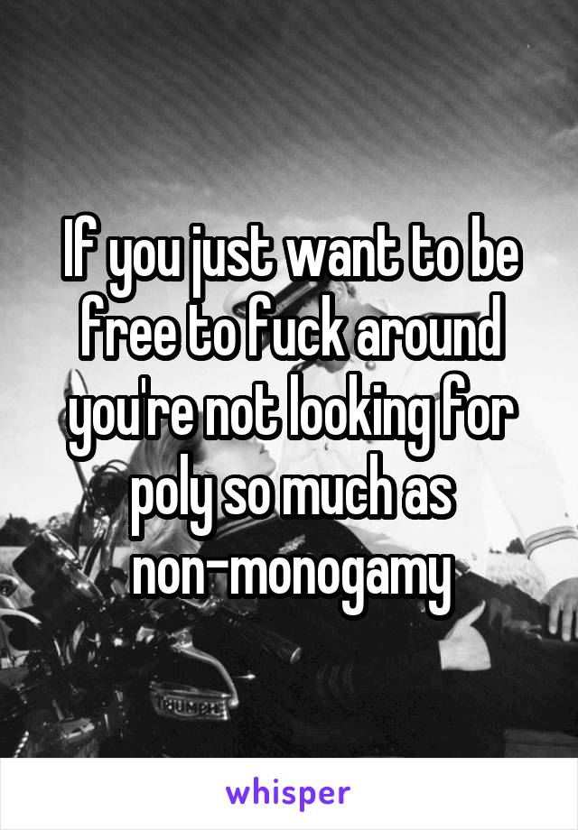 If you just want to be free to fuck around you're not looking for poly so much as non-monogamy