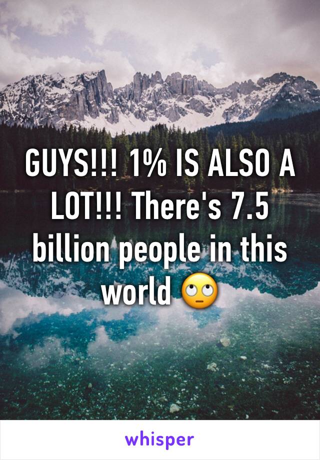GUYS!!! 1% IS ALSO A LOT!!! There's 7.5 billion people in this world 🙄