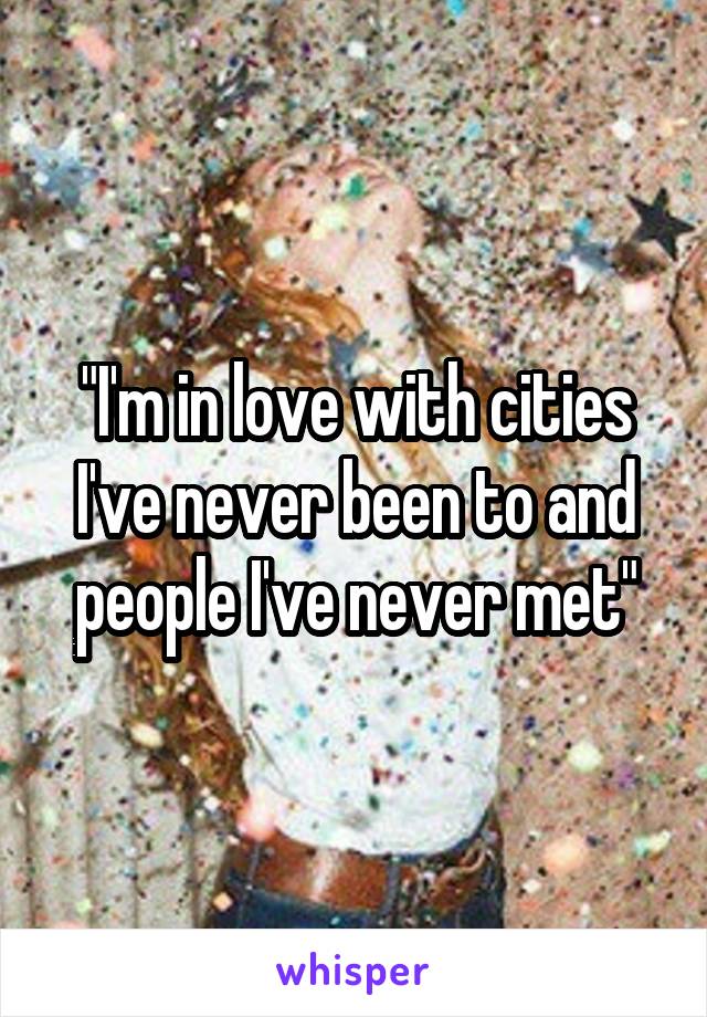 "I'm in love with cities I've never been to and people I've never met"