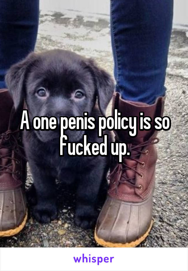 A one penis policy is so fucked up.