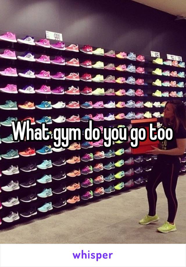 What gym do you go too 