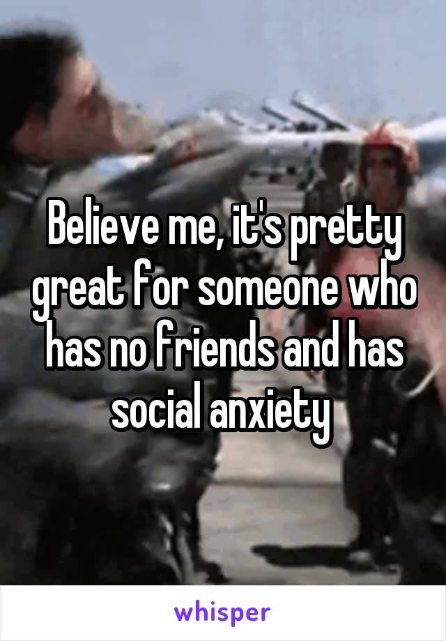 Believe me, it's pretty great for someone who has no friends and has social anxiety 