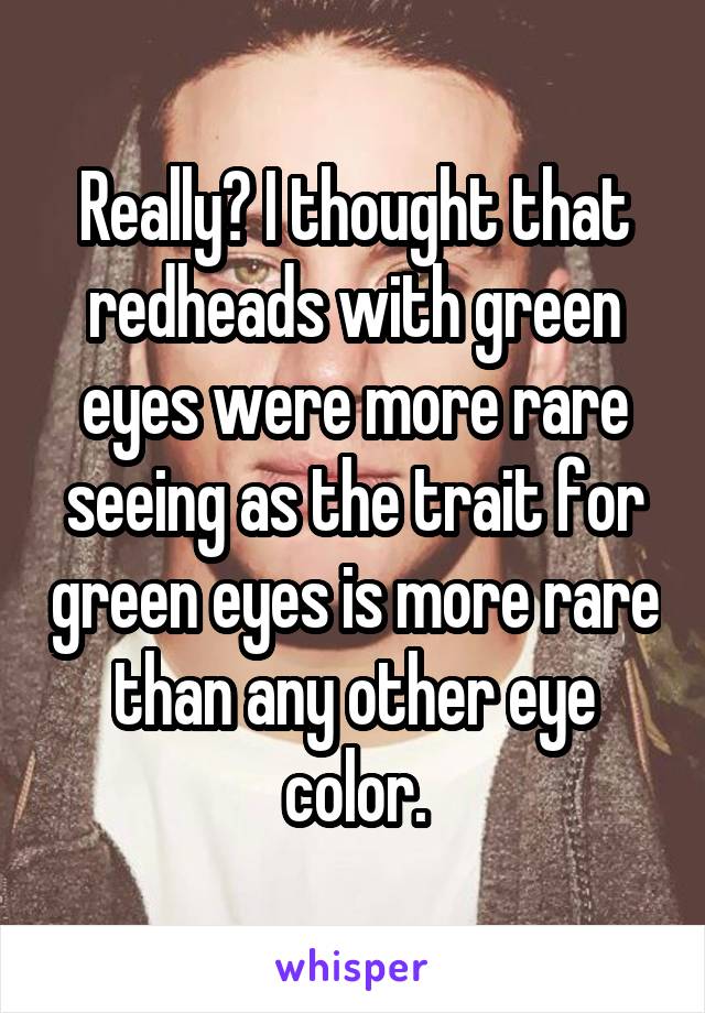 Really? I thought that redheads with green eyes were more rare seeing as the trait for green eyes is more rare than any other eye color.