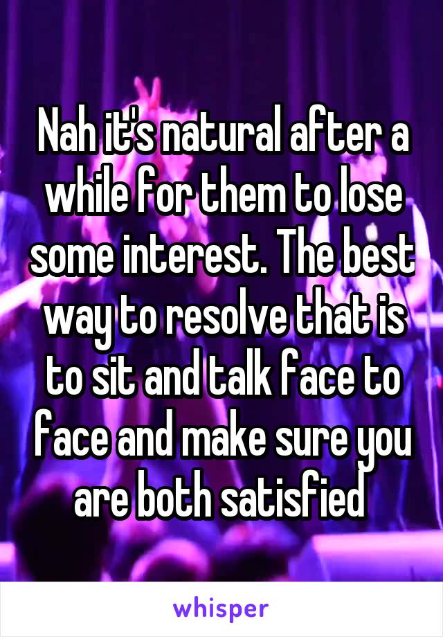 Nah it's natural after a while for them to lose some interest. The best way to resolve that is to sit and talk face to face and make sure you are both satisfied 
