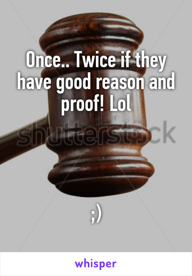 Once.. Twice if they have good reason and proof! Lol




;)