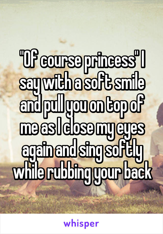 "Of course princess" I say with a soft smile and pull you on top of me as I close my eyes again and sing softly while rubbing your back