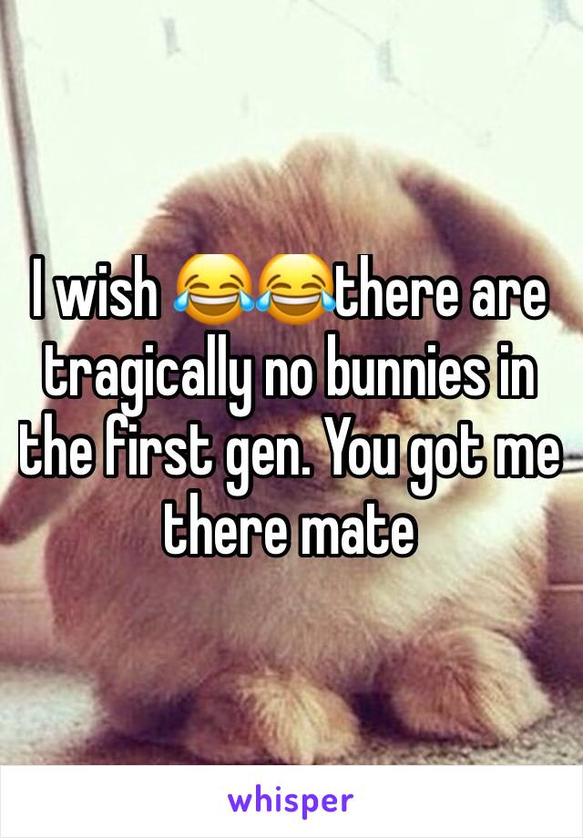 I wish 😂😂there are tragically no bunnies in the first gen. You got me there mate