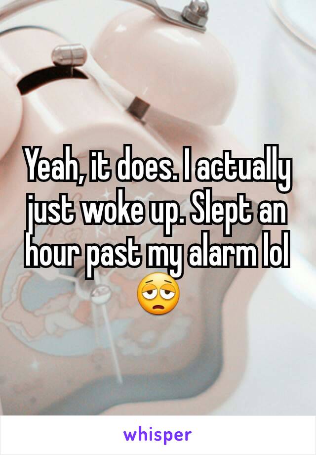 Yeah, it does. I actually just woke up. Slept an hour past my alarm lol 😩