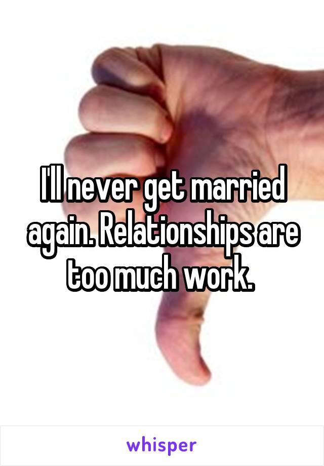 I'll never get married again. Relationships are too much work. 