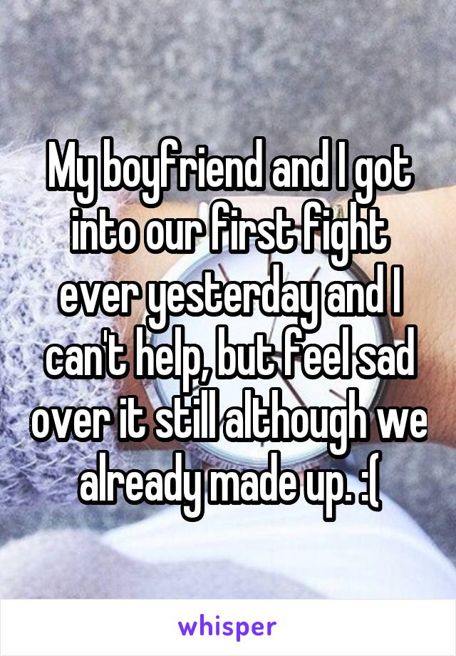 My boyfriend and I got into our first fight ever yesterday and I can't help, but feel sad over it still although we already made up. :(