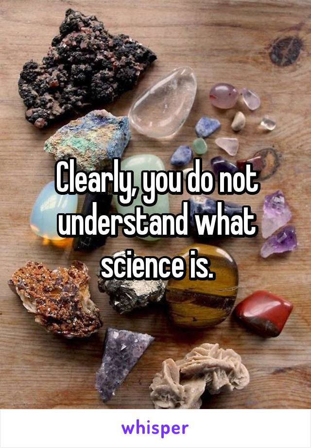 Clearly, you do not understand what science is.