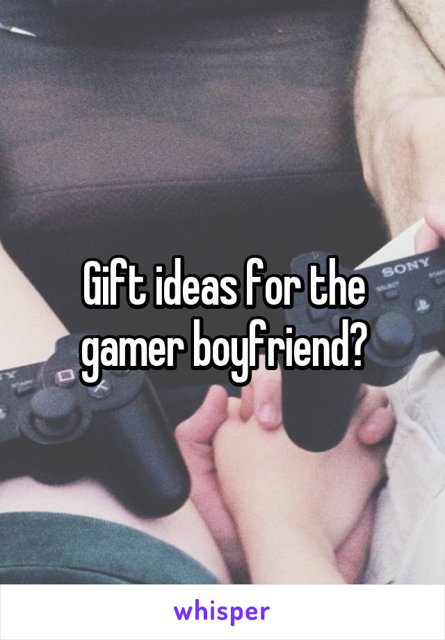 Gift ideas for the gamer boyfriend?