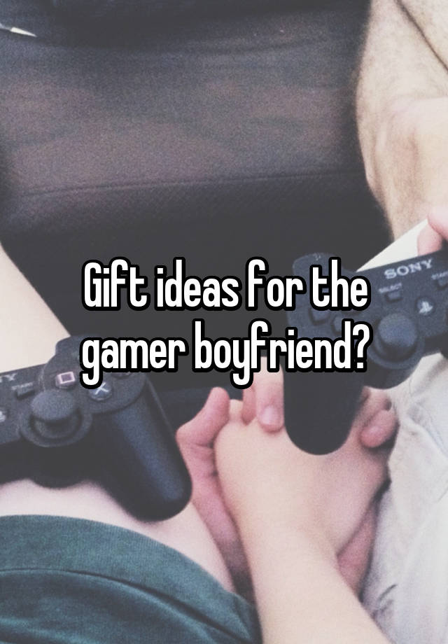 Gift ideas for the gamer boyfriend?