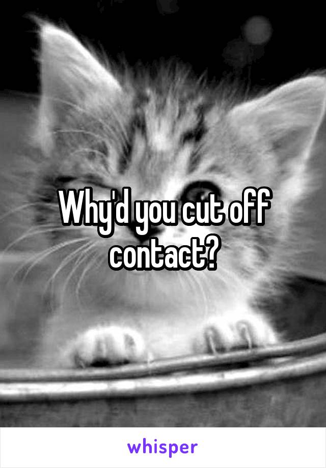Why'd you cut off contact?