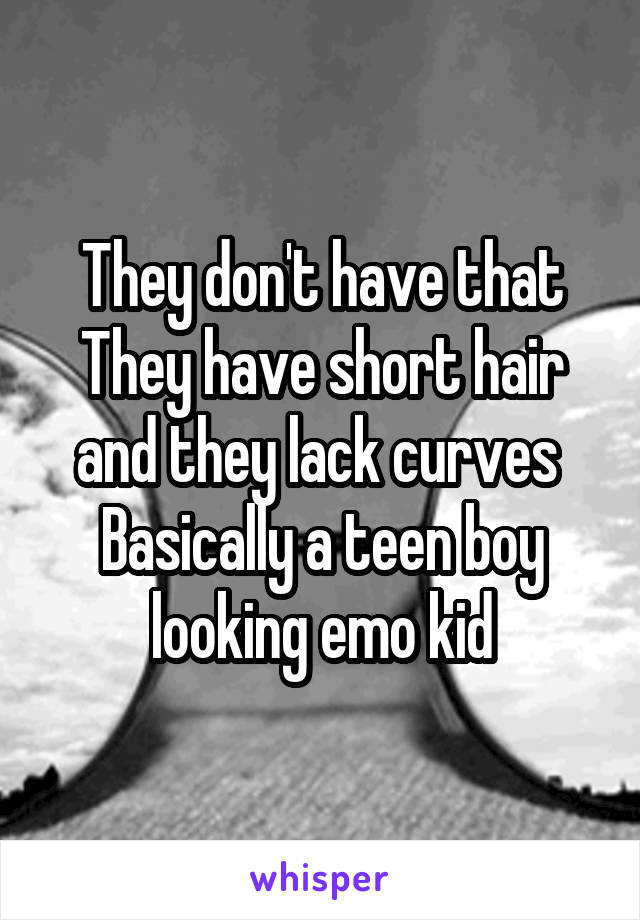 They don't have that
They have short hair and they lack curves 
Basically a teen boy looking emo kid