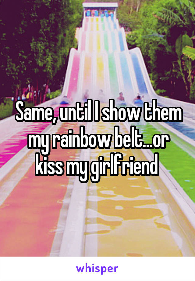 Same, until I show them my rainbow belt...or kiss my girlfriend 