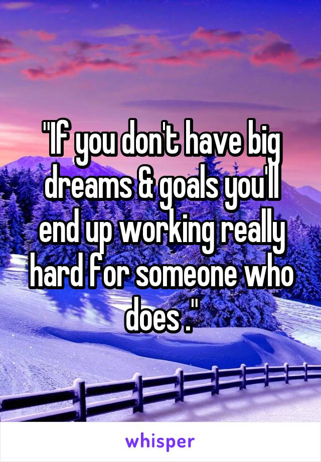 "If you don't have big dreams & goals you'll end up working really hard for someone who does ."