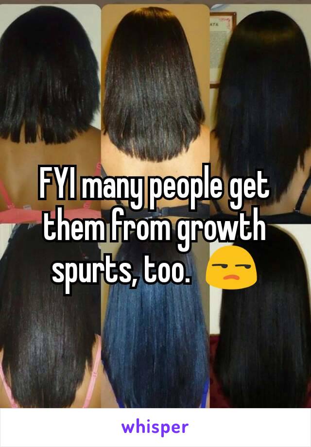 FYI many people get them from growth spurts, too.  😒