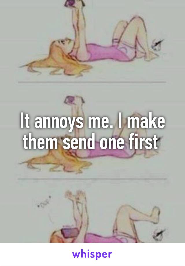 It annoys me. I make them send one first 