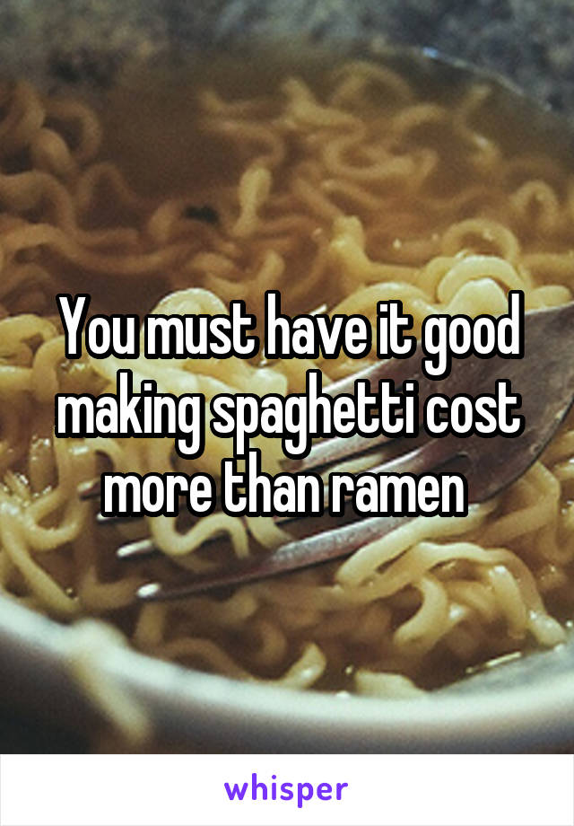 You must have it good making spaghetti cost more than ramen 