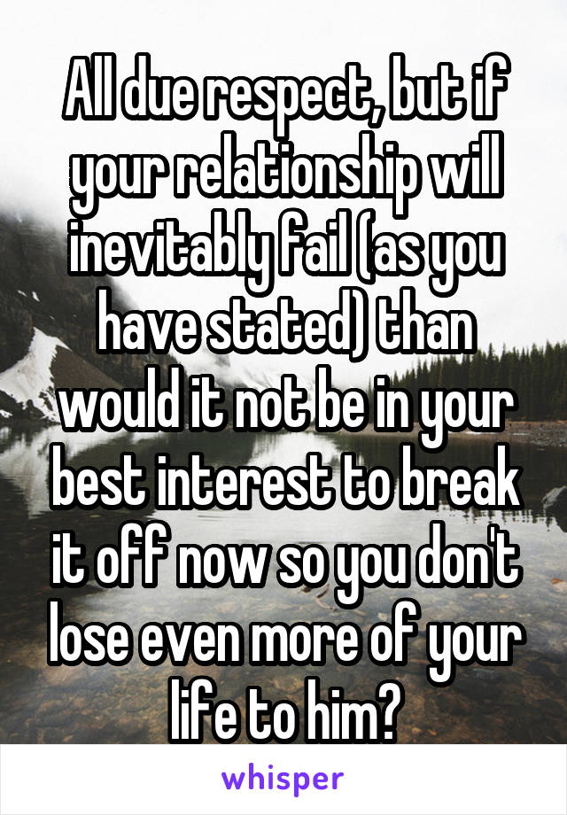 All due respect, but if your relationship will inevitably fail (as you have stated) than would it not be in your best interest to break it off now so you don't lose even more of your life to him?