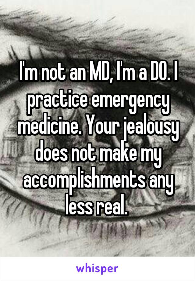 I'm not an MD, I'm a DO. I practice emergency medicine. Your jealousy does not make my accomplishments any less real. 