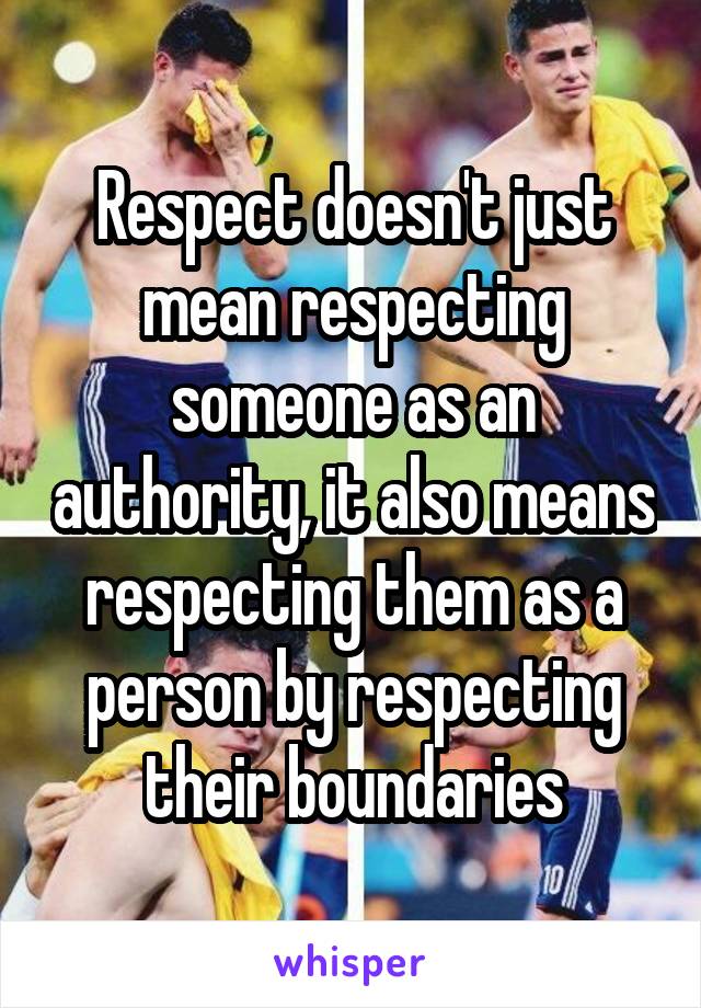 Respect doesn't just mean respecting someone as an authority, it also means respecting them as a person by respecting their boundaries