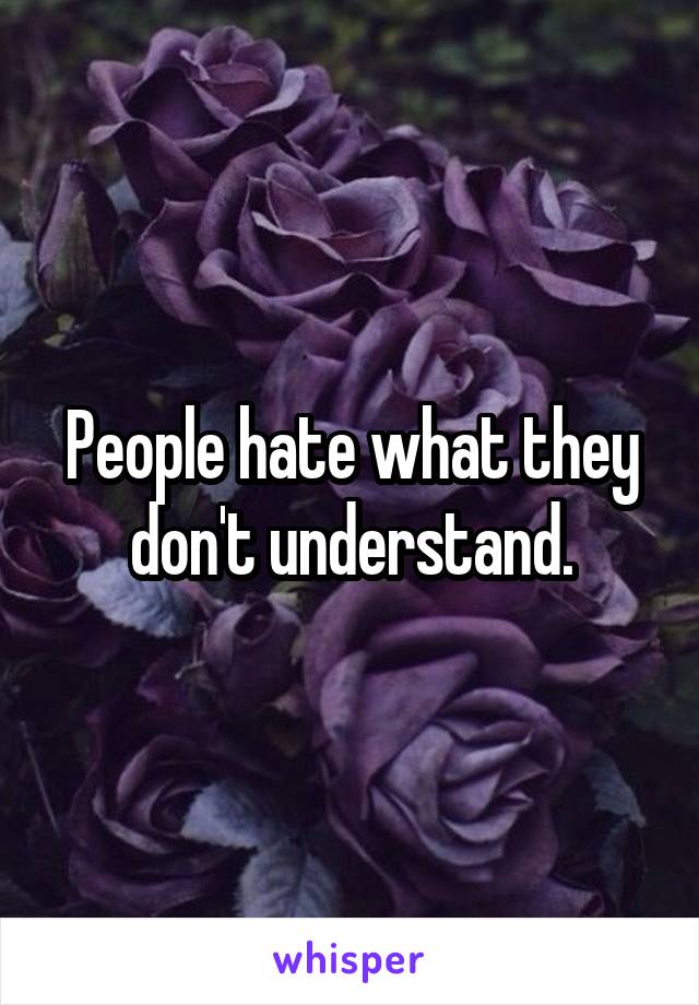 People hate what they don't understand.
